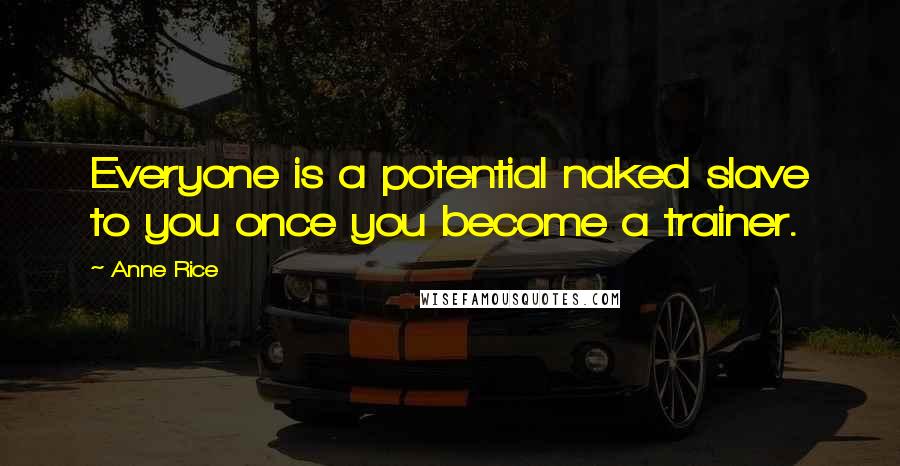 Anne Rice Quotes: Everyone is a potential naked slave to you once you become a trainer.