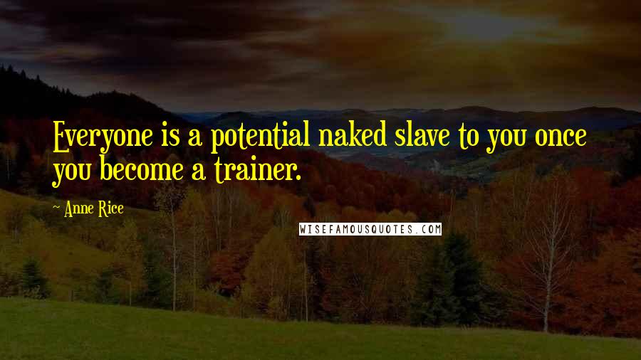 Anne Rice Quotes: Everyone is a potential naked slave to you once you become a trainer.