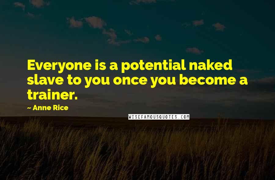 Anne Rice Quotes: Everyone is a potential naked slave to you once you become a trainer.