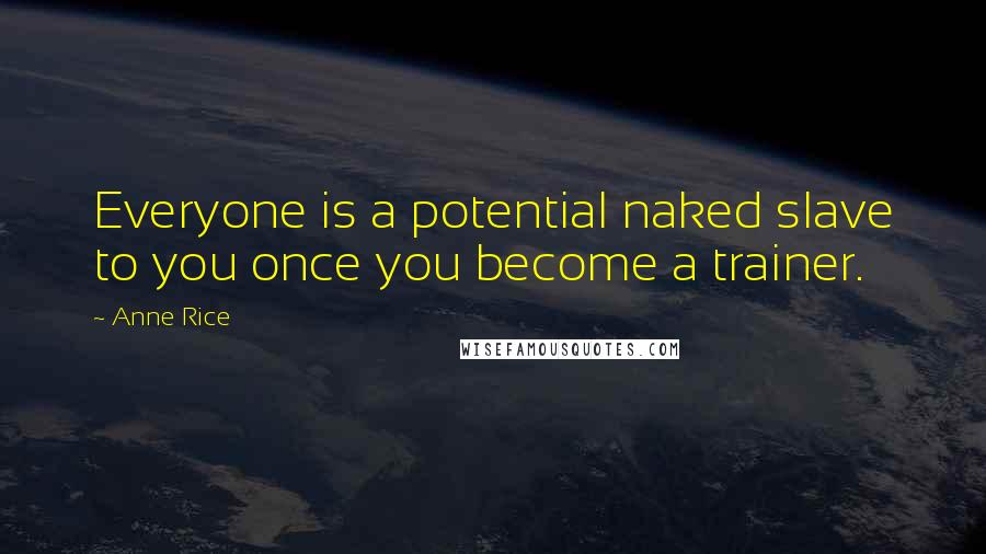 Anne Rice Quotes: Everyone is a potential naked slave to you once you become a trainer.