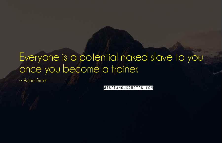 Anne Rice Quotes: Everyone is a potential naked slave to you once you become a trainer.