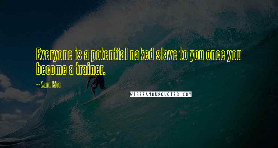 Anne Rice Quotes: Everyone is a potential naked slave to you once you become a trainer.