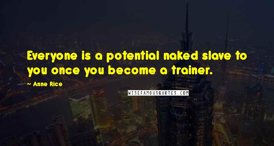 Anne Rice Quotes: Everyone is a potential naked slave to you once you become a trainer.