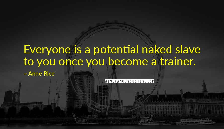 Anne Rice Quotes: Everyone is a potential naked slave to you once you become a trainer.