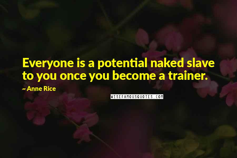 Anne Rice Quotes: Everyone is a potential naked slave to you once you become a trainer.