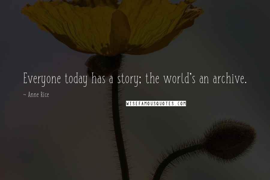 Anne Rice Quotes: Everyone today has a story; the world's an archive.