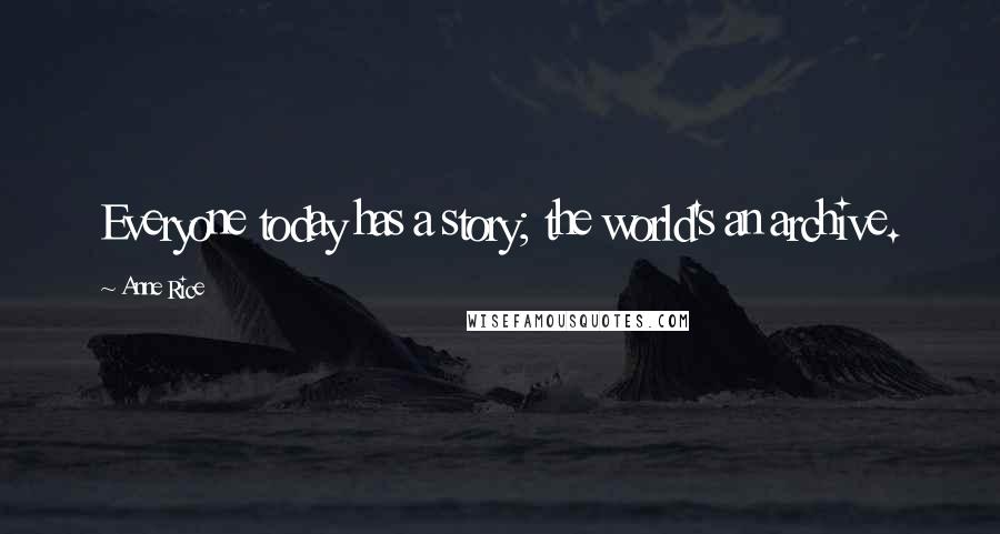 Anne Rice Quotes: Everyone today has a story; the world's an archive.