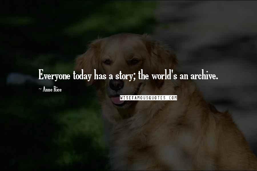 Anne Rice Quotes: Everyone today has a story; the world's an archive.