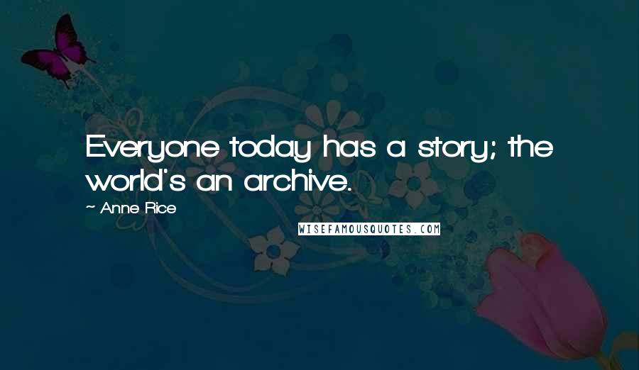 Anne Rice Quotes: Everyone today has a story; the world's an archive.