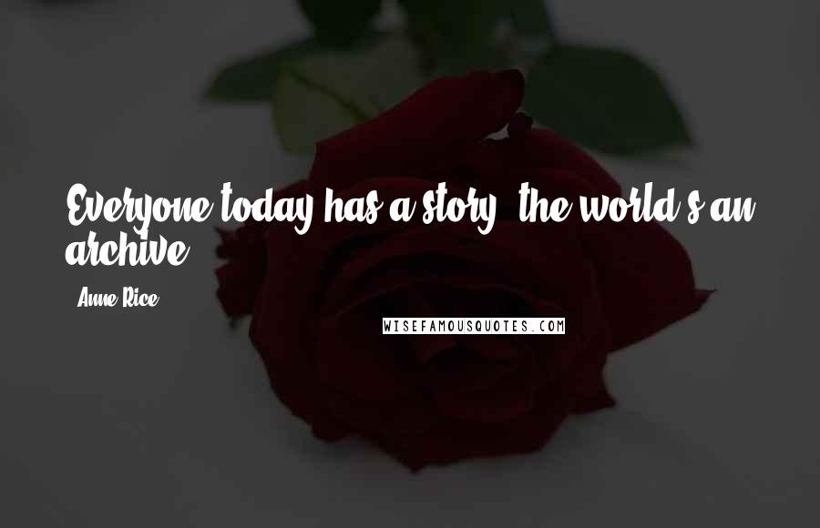 Anne Rice Quotes: Everyone today has a story; the world's an archive.