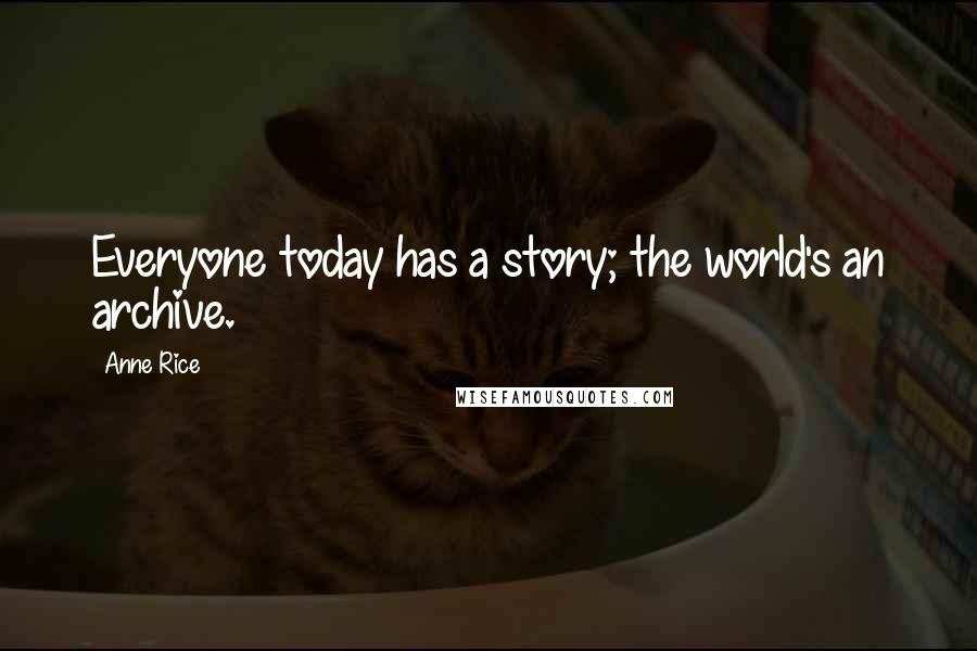 Anne Rice Quotes: Everyone today has a story; the world's an archive.