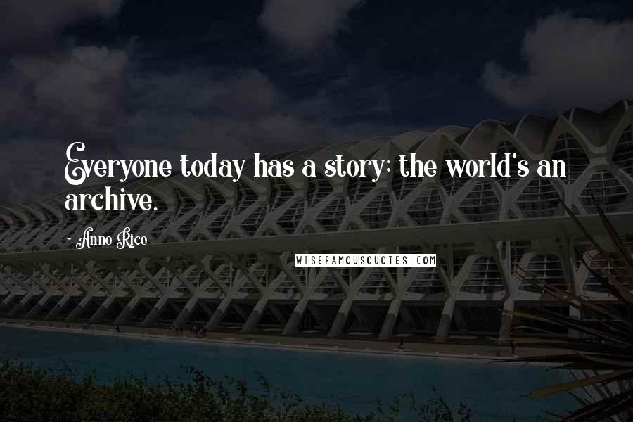 Anne Rice Quotes: Everyone today has a story; the world's an archive.