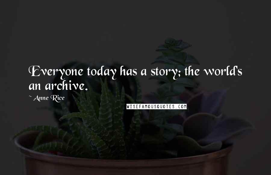 Anne Rice Quotes: Everyone today has a story; the world's an archive.