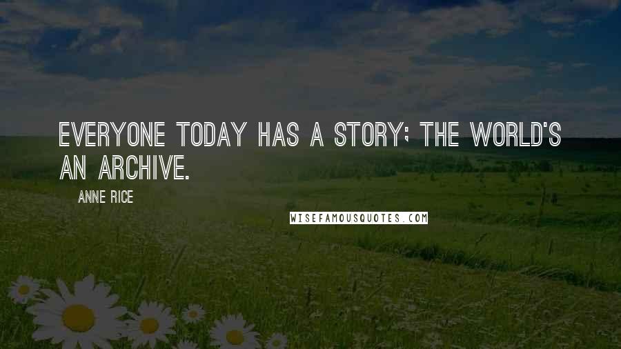 Anne Rice Quotes: Everyone today has a story; the world's an archive.