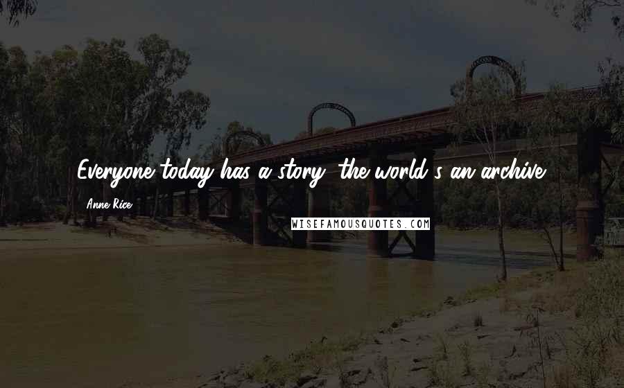 Anne Rice Quotes: Everyone today has a story; the world's an archive.