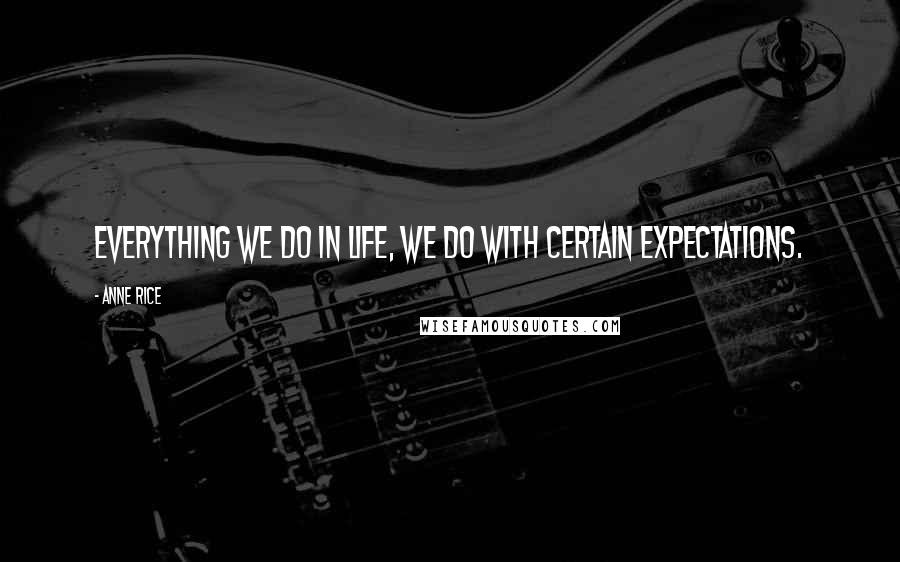 Anne Rice Quotes: Everything we do in life, we do with certain expectations.