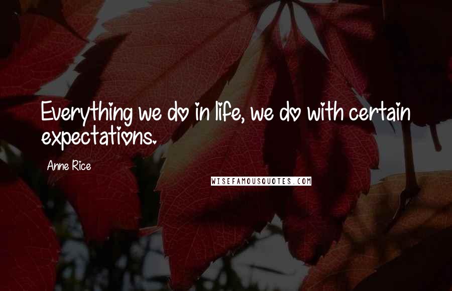 Anne Rice Quotes: Everything we do in life, we do with certain expectations.