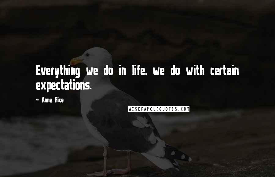 Anne Rice Quotes: Everything we do in life, we do with certain expectations.