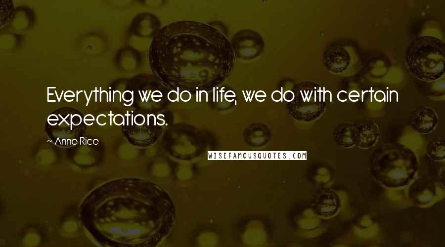 Anne Rice Quotes: Everything we do in life, we do with certain expectations.