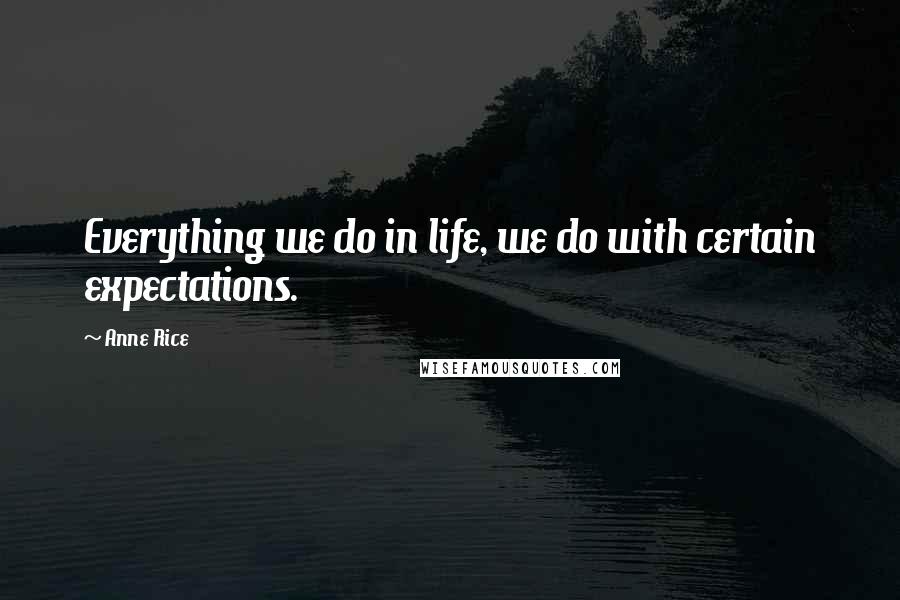 Anne Rice Quotes: Everything we do in life, we do with certain expectations.
