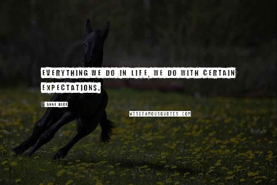 Anne Rice Quotes: Everything we do in life, we do with certain expectations.