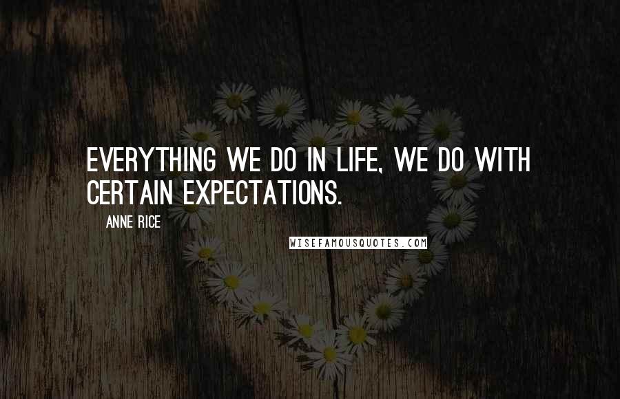 Anne Rice Quotes: Everything we do in life, we do with certain expectations.