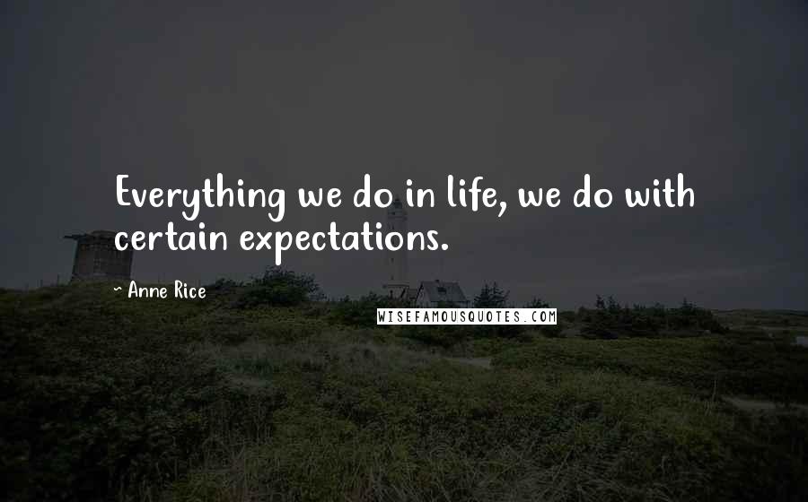 Anne Rice Quotes: Everything we do in life, we do with certain expectations.