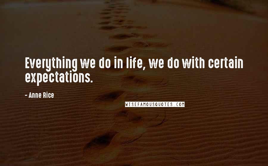Anne Rice Quotes: Everything we do in life, we do with certain expectations.
