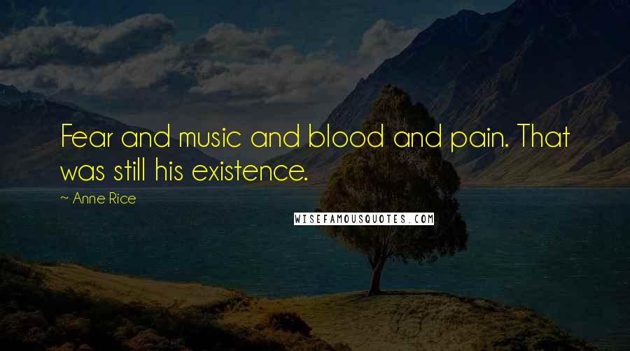 Anne Rice Quotes: Fear and music and blood and pain. That was still his existence.