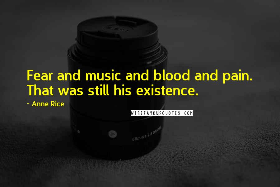 Anne Rice Quotes: Fear and music and blood and pain. That was still his existence.