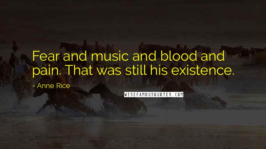 Anne Rice Quotes: Fear and music and blood and pain. That was still his existence.