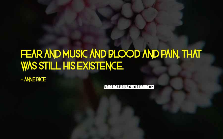 Anne Rice Quotes: Fear and music and blood and pain. That was still his existence.