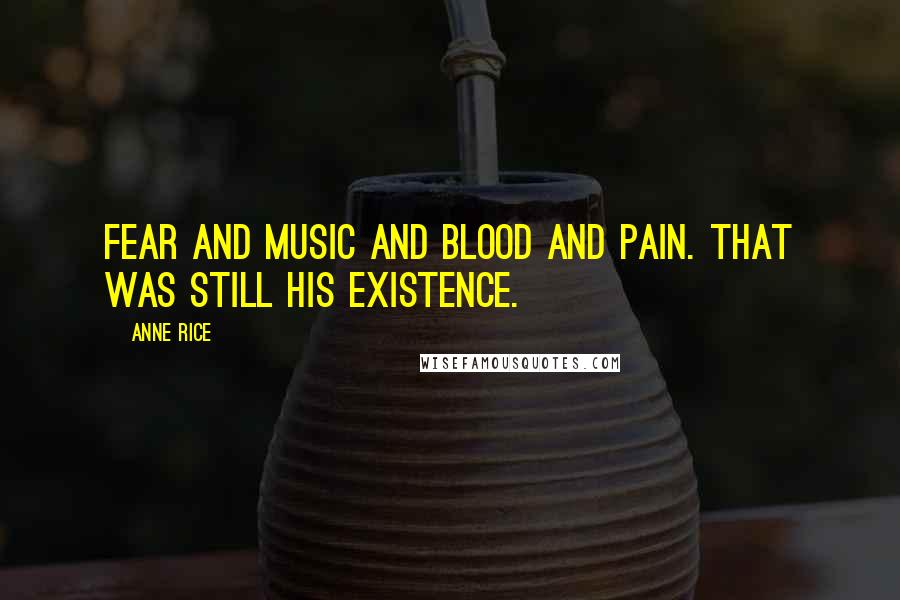 Anne Rice Quotes: Fear and music and blood and pain. That was still his existence.