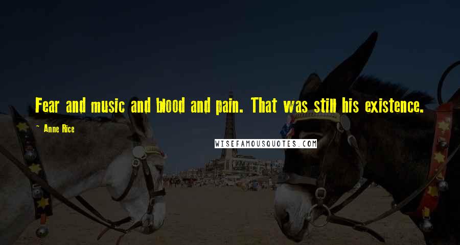 Anne Rice Quotes: Fear and music and blood and pain. That was still his existence.