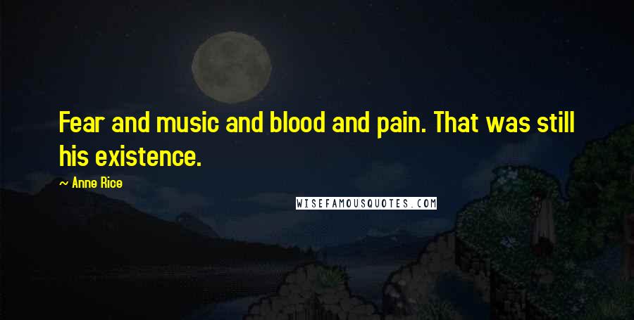 Anne Rice Quotes: Fear and music and blood and pain. That was still his existence.