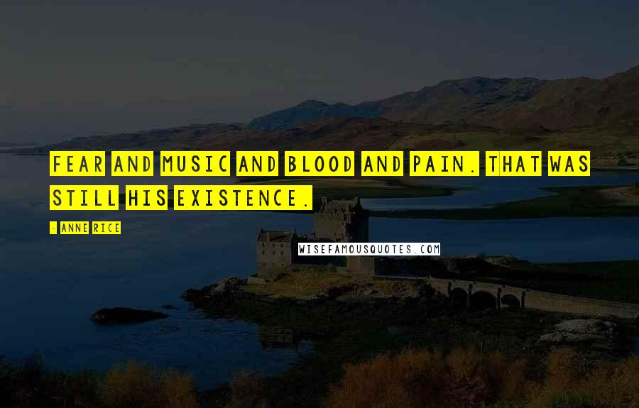 Anne Rice Quotes: Fear and music and blood and pain. That was still his existence.