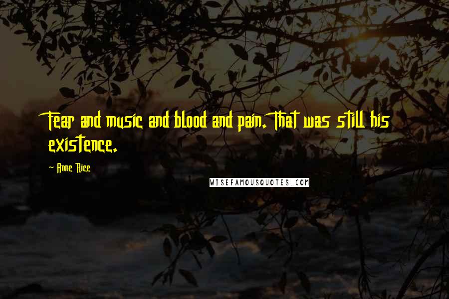 Anne Rice Quotes: Fear and music and blood and pain. That was still his existence.
