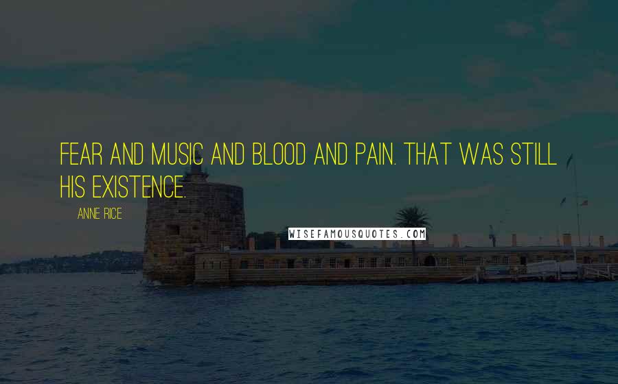 Anne Rice Quotes: Fear and music and blood and pain. That was still his existence.