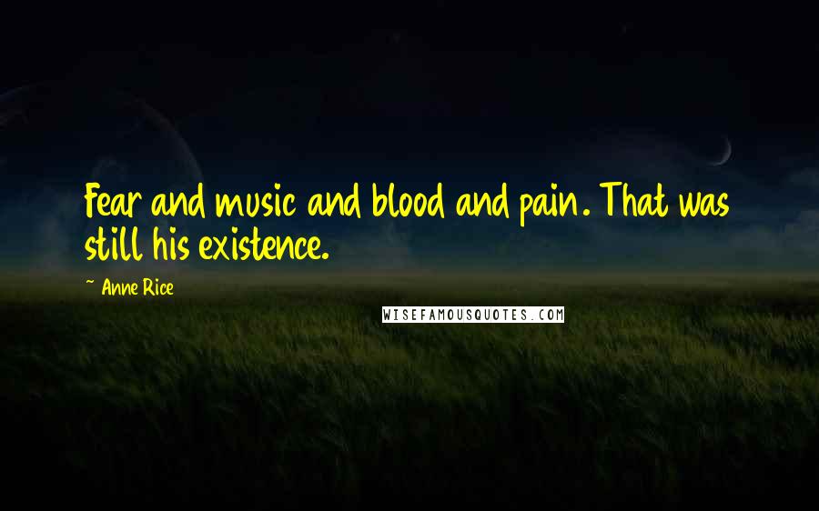 Anne Rice Quotes: Fear and music and blood and pain. That was still his existence.