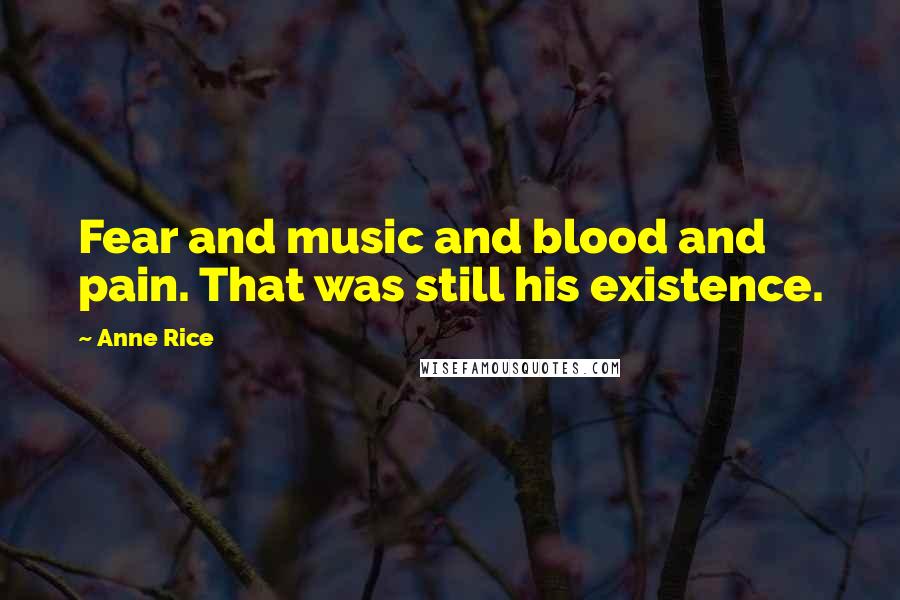 Anne Rice Quotes: Fear and music and blood and pain. That was still his existence.