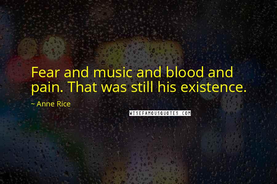 Anne Rice Quotes: Fear and music and blood and pain. That was still his existence.