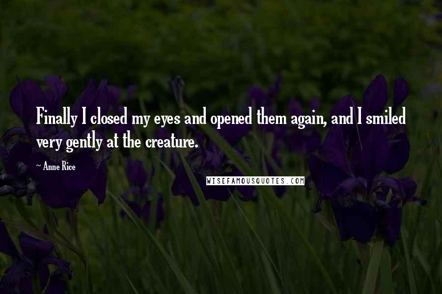 Anne Rice Quotes: Finally I closed my eyes and opened them again, and I smiled very gently at the creature.