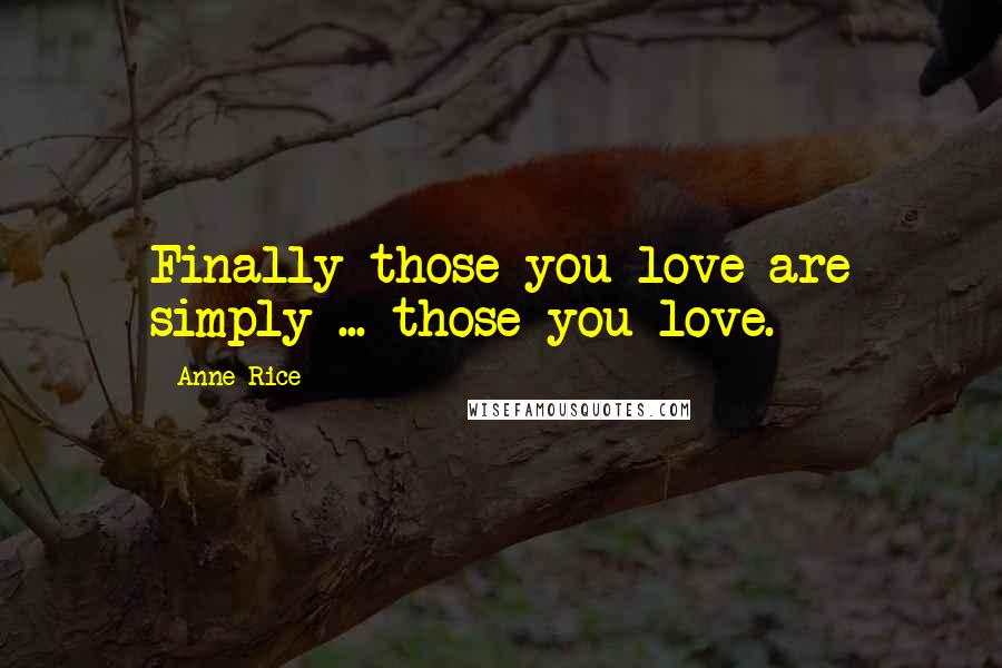 Anne Rice Quotes: Finally those you love are simply ... those you love.