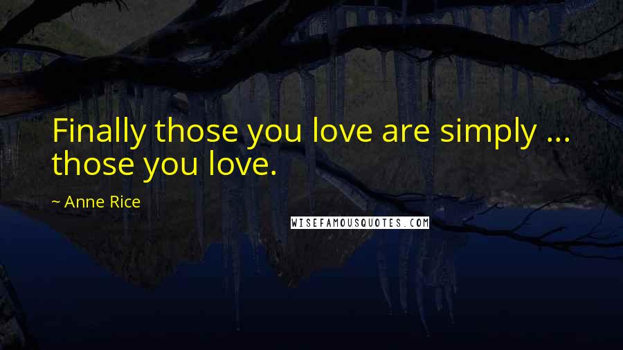 Anne Rice Quotes: Finally those you love are simply ... those you love.