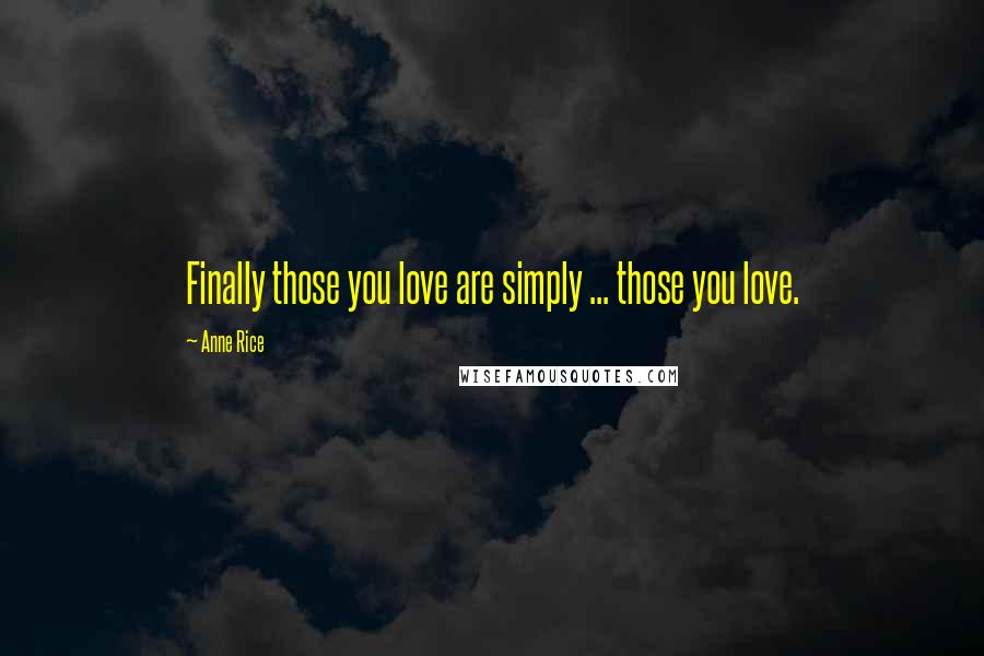 Anne Rice Quotes: Finally those you love are simply ... those you love.