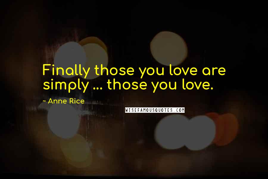 Anne Rice Quotes: Finally those you love are simply ... those you love.