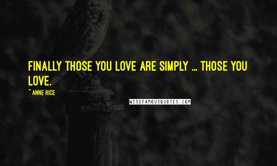 Anne Rice Quotes: Finally those you love are simply ... those you love.