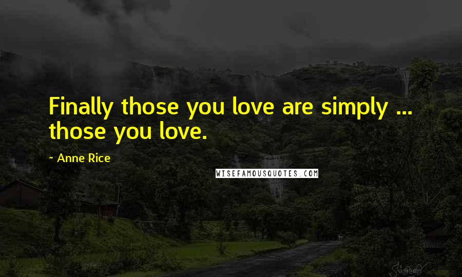 Anne Rice Quotes: Finally those you love are simply ... those you love.