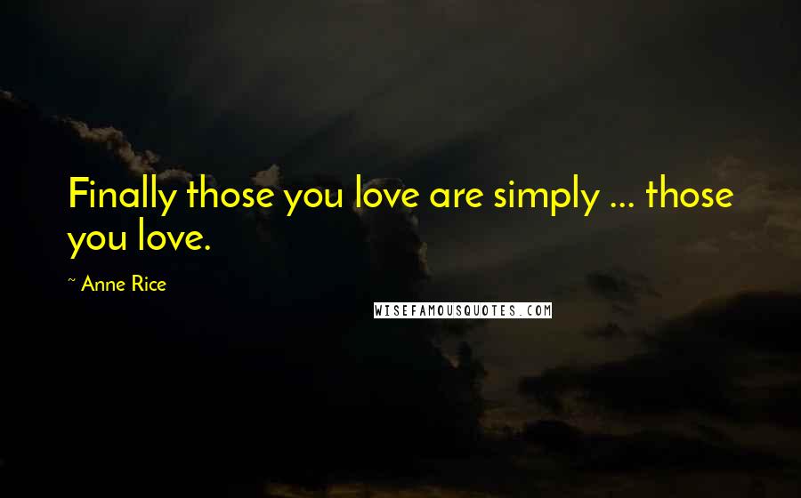 Anne Rice Quotes: Finally those you love are simply ... those you love.