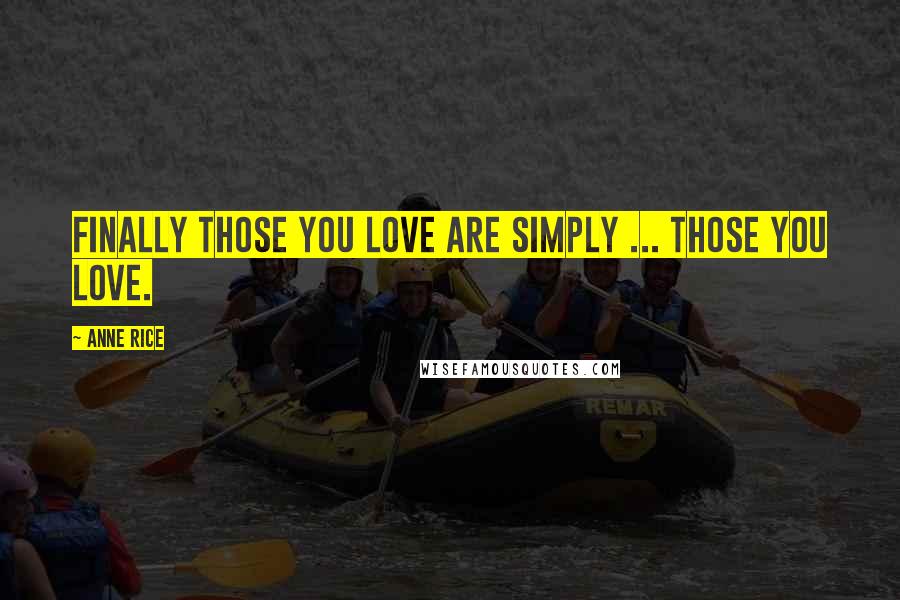 Anne Rice Quotes: Finally those you love are simply ... those you love.